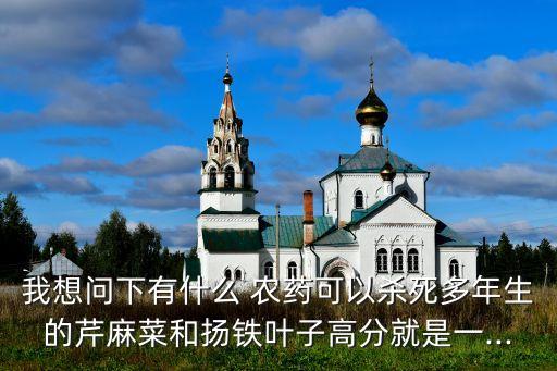我想問下有什么 農藥可以殺死多年生的芹麻菜和揚鐵葉子高分就是一...