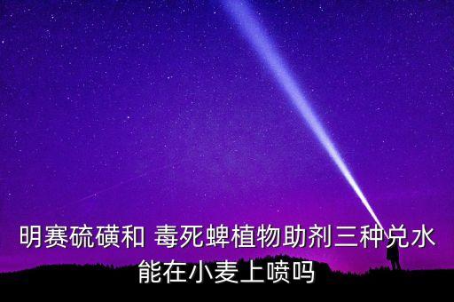 明賽硫磺和 毒死蜱植物助劑三種兌水能在小麥上噴嗎