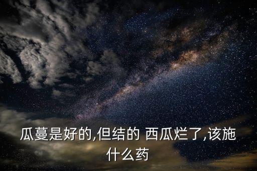 瓜蔓是好的,但結的 西瓜爛了,該施什么藥