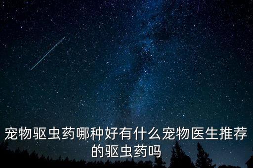 寵物驅蟲藥哪種好有什么寵物醫生推薦的驅蟲藥嗎