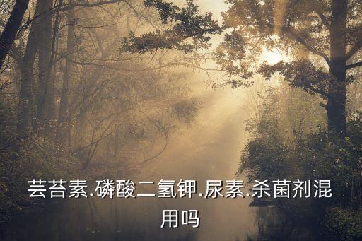 蕓苔素.磷酸二氫鉀.尿素.殺菌劑混用嗎