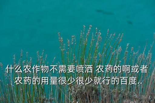 什么農作物不需要噴灑 農藥的啊或者 農藥的用量很少很少就行的百度...