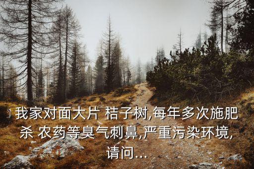 我家對(duì)面大片 桔子樹(shù),每年多次施肥殺 農(nóng)藥等臭氣刺鼻,嚴(yán)重污染環(huán)境,請(qǐng)問(wèn)...