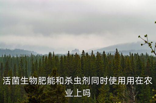 活菌生物肥能和殺蟲劑同時使用用在農業上嗎