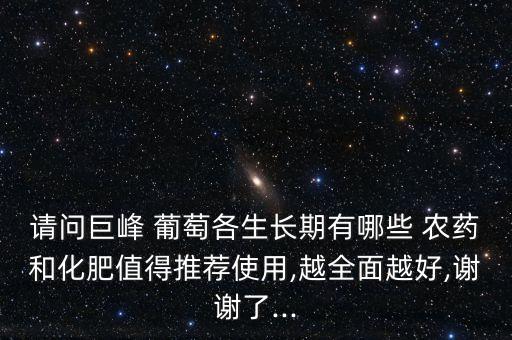 請問巨峰 葡萄各生長期有哪些 農(nóng)藥和化肥值得推薦使用,越全面越好,謝謝了...