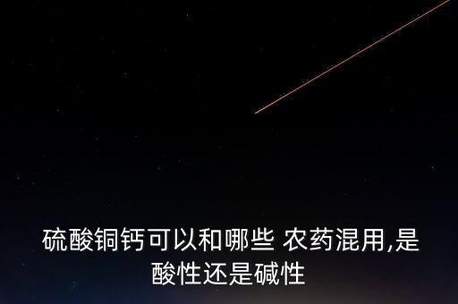 硫酸銅鈣可以和哪些 農(nóng)藥混用,是酸性還是堿性