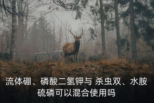 流體硼、磷酸二氫鉀與 殺蟲雙、水胺硫磷可以混合使用嗎