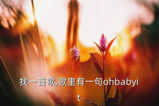 找一首歌,歌里有一句ohbabyit
