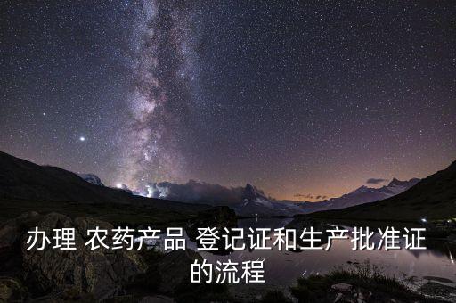 辦理 農藥產品 登記證和生產批準證的流程