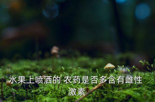 水果上噴灑的 農藥是否多含有雌性 激素