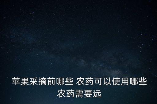  蘋果采摘前哪些 農(nóng)藥可以使用哪些 農(nóng)藥需要遠