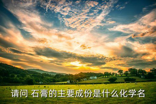 請問 石膏的主要成份是什么化學名