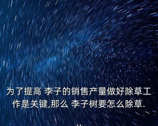 為了提高 李子的銷售產量做好除草工作是關鍵,那么 李子樹要怎么除草...