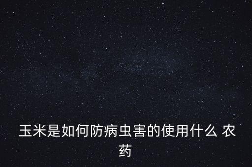  玉米是如何防病蟲害的使用什么 農(nóng)藥