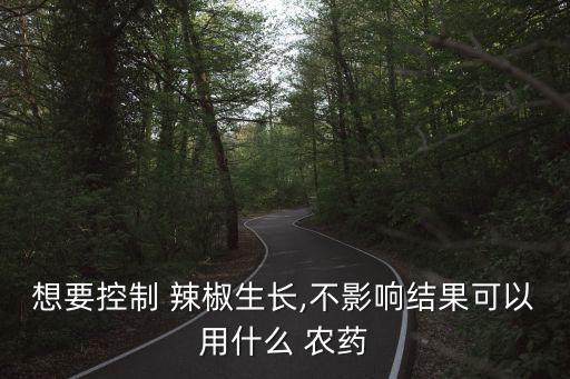 想要控制 辣椒生長,不影響結果可以用什么 農藥