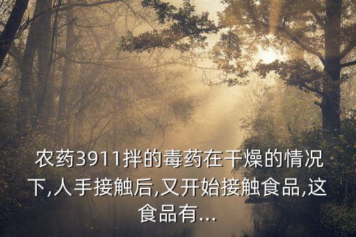農藥3911拌的毒藥在干燥的情況下,人手接觸后,又開始接觸食品,這食品有...