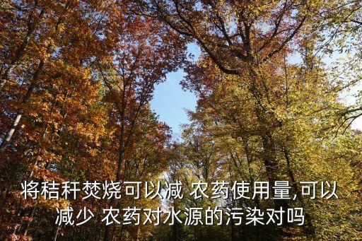 將秸稈焚燒可以減 農藥使用量,可以減少 農藥對水源的污染對嗎