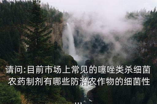 請問:目前市場上常見的噻唑類殺細菌 農(nóng)藥制劑有哪些防治農(nóng)作物的細菌性...