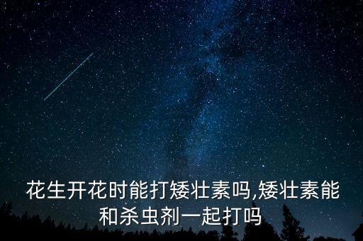 花生開花時能打矮壯素嗎,矮壯素能和殺蟲劑一起打嗎