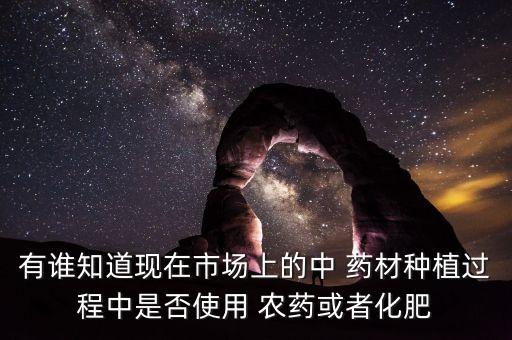 有誰知道現(xiàn)在市場上的中 藥材種植過程中是否使用 農(nóng)藥或者化肥