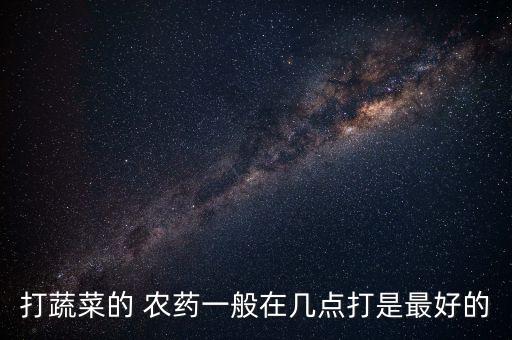 打蔬菜的 農藥一般在幾點打是最好的
