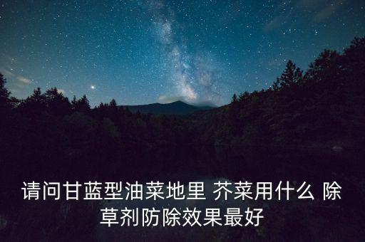 芥菜田除草用什么農(nóng)藥,芥菜打什么農(nóng)藥