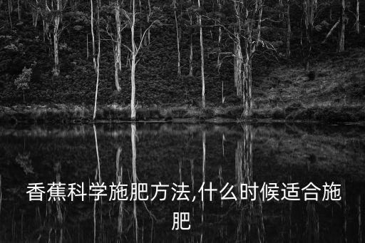 香蕉科學(xué)施肥方法,什么時(shí)候適合施肥