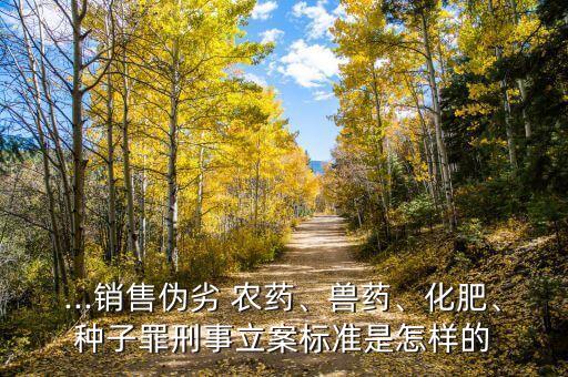 ...銷售偽劣 農藥、獸藥、化肥、種子罪刑事立案標準是怎樣的