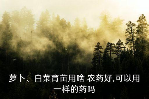 蘿卜、白菜育苗用啥 農(nóng)藥好,可以用一樣的藥嗎