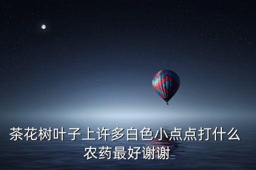 茶花樹葉子上許多白色小點點打什么 農藥最好謝謝