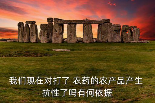 我們現(xiàn)在對(duì)打了 農(nóng)藥的農(nóng)產(chǎn)品產(chǎn)生 抗性了嗎有何依據(jù)