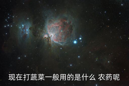 現(xiàn)在打蔬菜一般用的是什么 農(nóng)藥呢