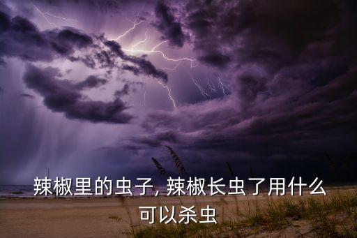 辣椒用什么農藥能去除,打辣椒農藥什么時間打效果好