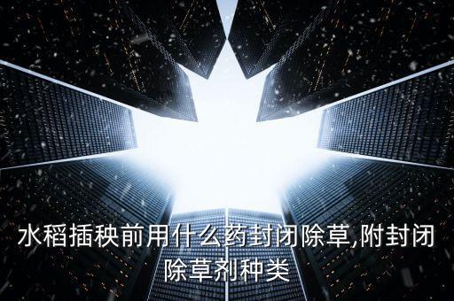 水稻插秧前用什么藥封閉除草,附封閉除草劑種類