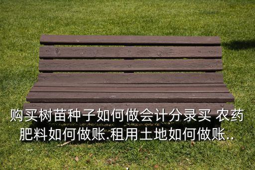 購買樹苗種子如何做會計分錄買 農藥肥料如何做賬.租用土地如何做賬...