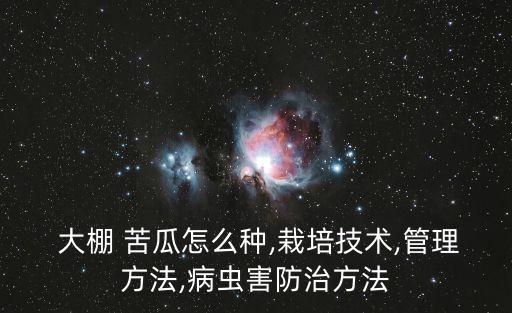 大棚 苦瓜怎么種,栽培技術,管理方法,病蟲害防治方法
