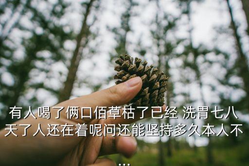 有人喝了倆口佰草枯了已經(jīng) 洗胃七八天了人還在著呢問還能堅(jiān)持多久本人不...