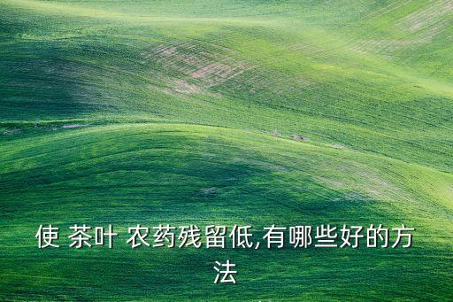 打茶葉農藥什么好,茶葉殺蟲用什么農藥