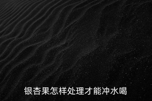 銀杏果怎樣處理才能沖水喝