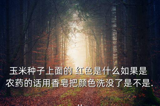 玉米種子上面的 紅色是什么如果是 農藥的話用香皂把顏色洗沒了是不是...