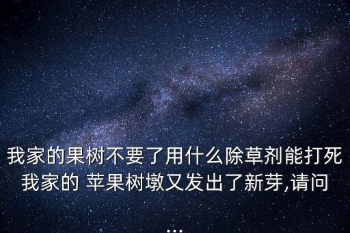 我家的果樹不要了用什么除草劑能打死我家的 蘋果樹墩又發(fā)出了新芽,請問...