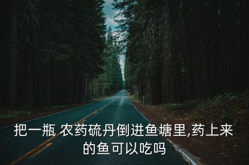 把一瓶 農藥硫丹倒進魚塘里,藥上來的魚可以吃嗎