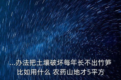 ...辦法把土壤破壞每年長不出竹筍比如用什么 農藥山地才5平方