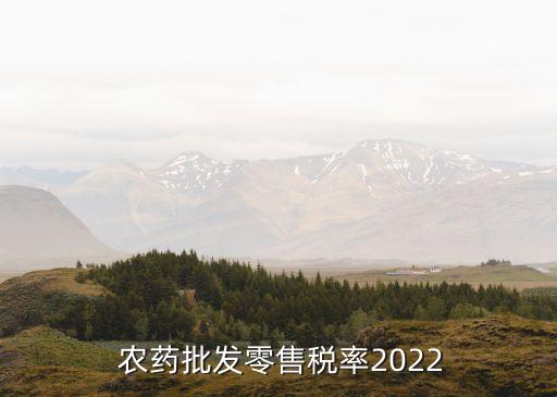  農(nóng)藥批發(fā)零售稅率2022