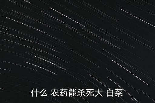 種白菜打什么農(nóng)藥最好用,洗白菜用什么方法去農(nóng)藥