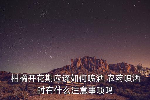  柑橘開花期應該如何噴灑 農藥噴灑時有什么注意事項嗎