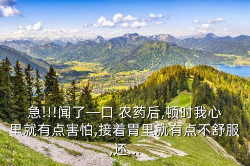 急!!!聞了—口 農藥后,頓時我心里就有點害怕,接著胃里就有點不舒服,還...