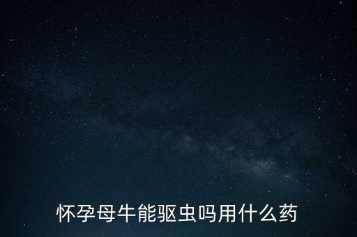 懷孕母牛能驅蟲嗎用什么藥