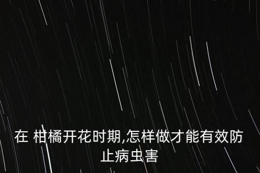 在 柑橘開花時期,怎樣做才能有效防止病蟲害
