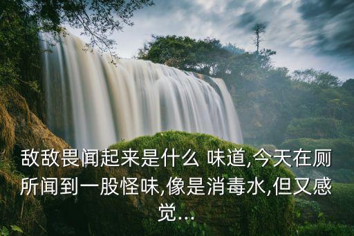 敵敵畏聞起來是什么 味道,今天在廁所聞到一股怪味,像是消毒水,但又感覺...